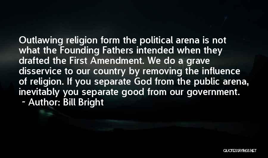 Bill Bright Quotes: Outlawing Religion Form The Political Arena Is Not What The Founding Fathers Intended When They Drafted The First Amendment. We