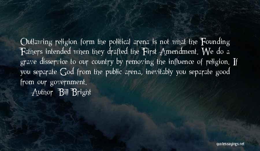 Bill Bright Quotes: Outlawing Religion Form The Political Arena Is Not What The Founding Fathers Intended When They Drafted The First Amendment. We