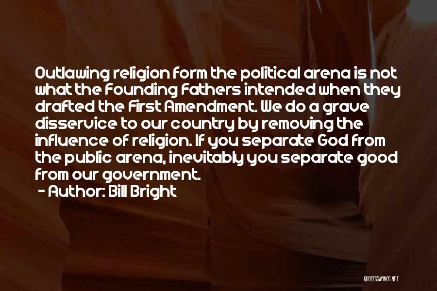 Bill Bright Quotes: Outlawing Religion Form The Political Arena Is Not What The Founding Fathers Intended When They Drafted The First Amendment. We