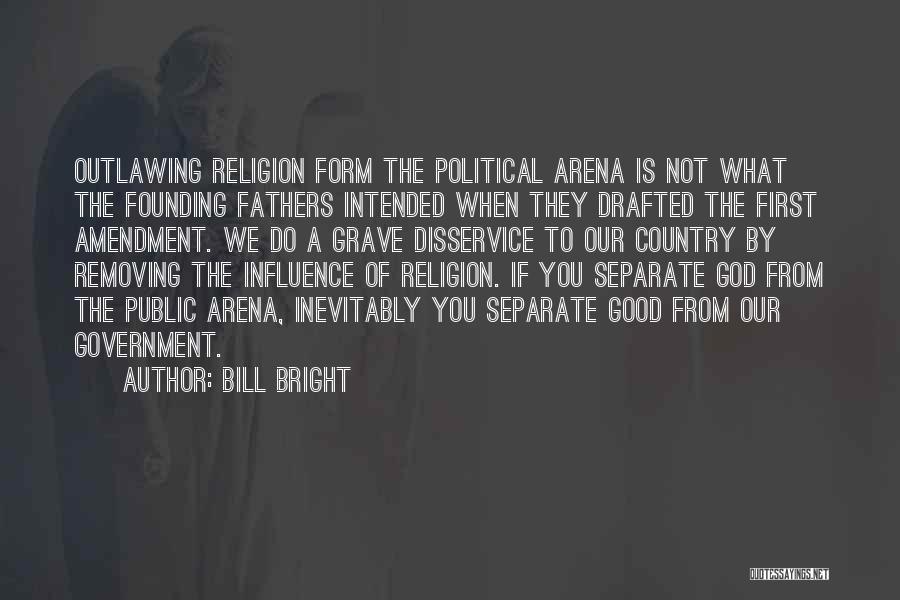 Bill Bright Quotes: Outlawing Religion Form The Political Arena Is Not What The Founding Fathers Intended When They Drafted The First Amendment. We