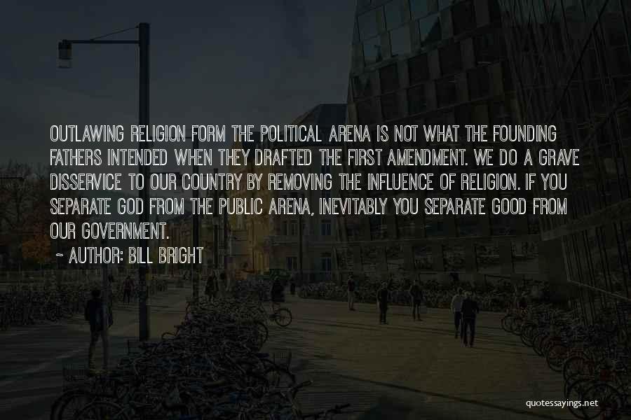 Bill Bright Quotes: Outlawing Religion Form The Political Arena Is Not What The Founding Fathers Intended When They Drafted The First Amendment. We