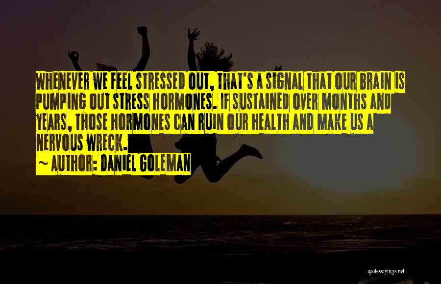 Daniel Goleman Quotes: Whenever We Feel Stressed Out, That's A Signal That Our Brain Is Pumping Out Stress Hormones. If Sustained Over Months