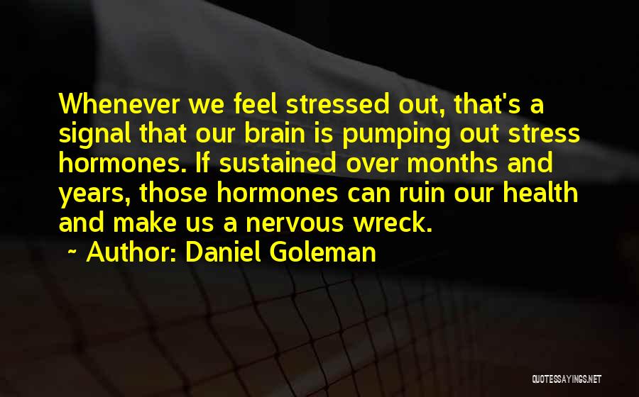 Daniel Goleman Quotes: Whenever We Feel Stressed Out, That's A Signal That Our Brain Is Pumping Out Stress Hormones. If Sustained Over Months