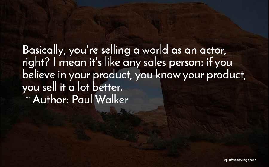 Paul Walker Quotes: Basically, You're Selling A World As An Actor, Right? I Mean It's Like Any Sales Person: If You Believe In