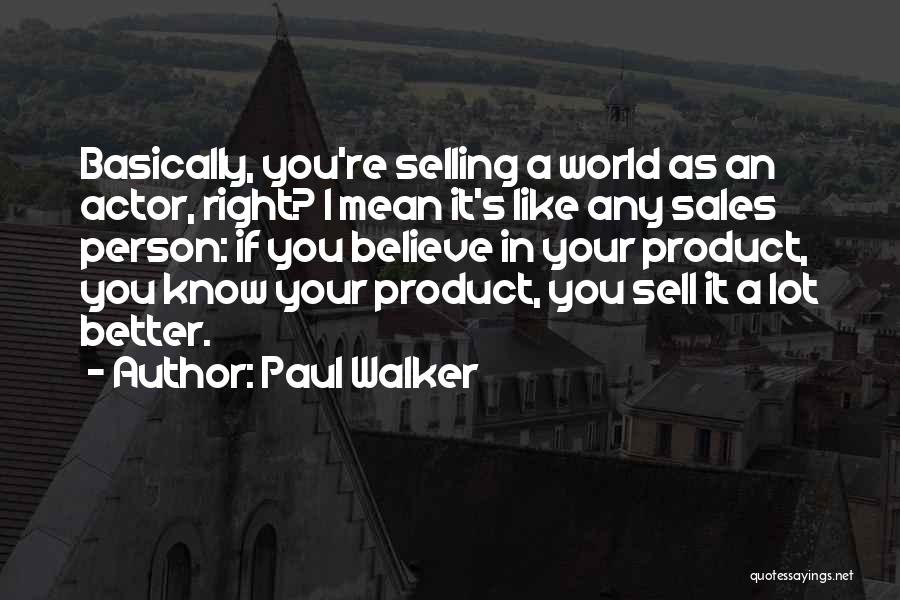 Paul Walker Quotes: Basically, You're Selling A World As An Actor, Right? I Mean It's Like Any Sales Person: If You Believe In