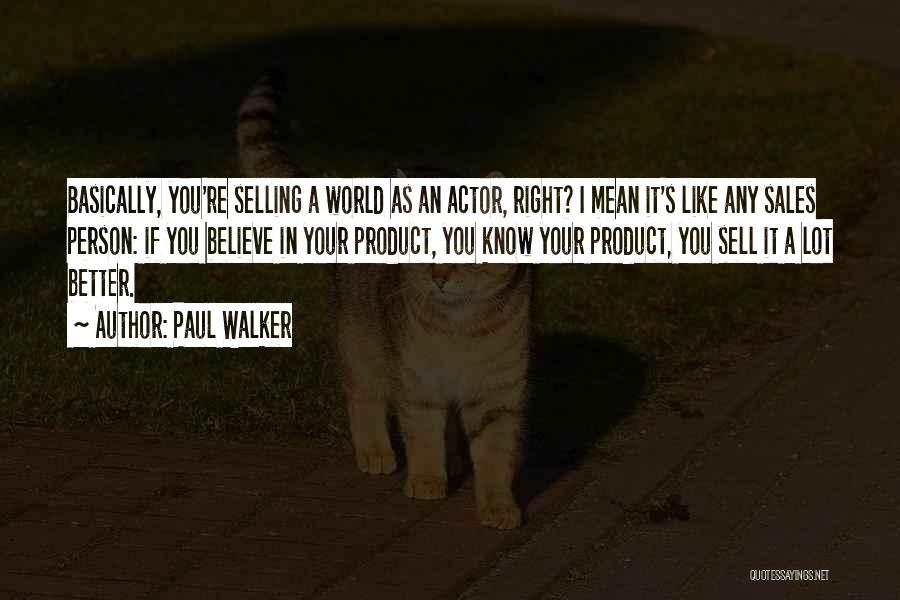 Paul Walker Quotes: Basically, You're Selling A World As An Actor, Right? I Mean It's Like Any Sales Person: If You Believe In