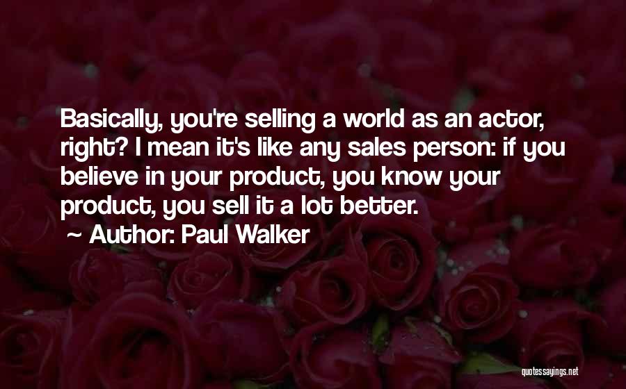 Paul Walker Quotes: Basically, You're Selling A World As An Actor, Right? I Mean It's Like Any Sales Person: If You Believe In