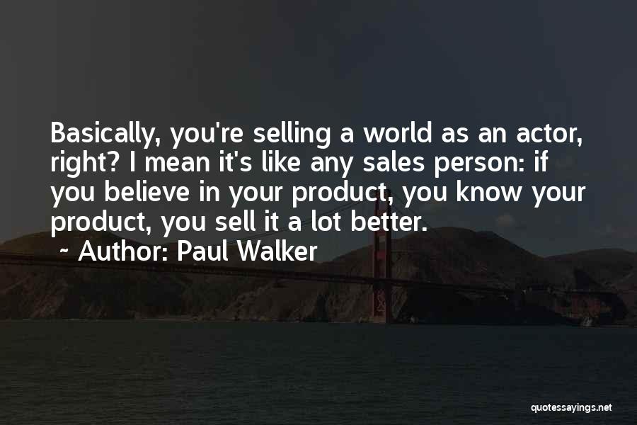 Paul Walker Quotes: Basically, You're Selling A World As An Actor, Right? I Mean It's Like Any Sales Person: If You Believe In