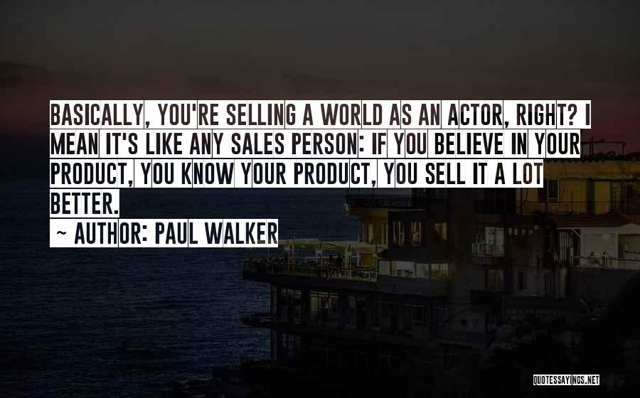 Paul Walker Quotes: Basically, You're Selling A World As An Actor, Right? I Mean It's Like Any Sales Person: If You Believe In