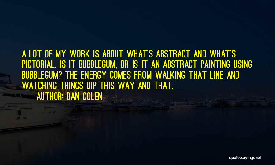 Dan Colen Quotes: A Lot Of My Work Is About What's Abstract And What's Pictorial. Is It Bubblegum, Or Is It An Abstract