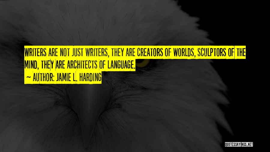 Jamie L. Harding Quotes: Writers Are Not Just Writers, They Are Creators Of Worlds, Sculptors Of The Mind, They Are Architects Of Language.