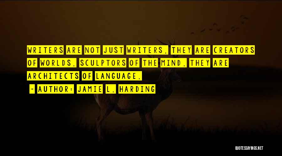 Jamie L. Harding Quotes: Writers Are Not Just Writers, They Are Creators Of Worlds, Sculptors Of The Mind, They Are Architects Of Language.