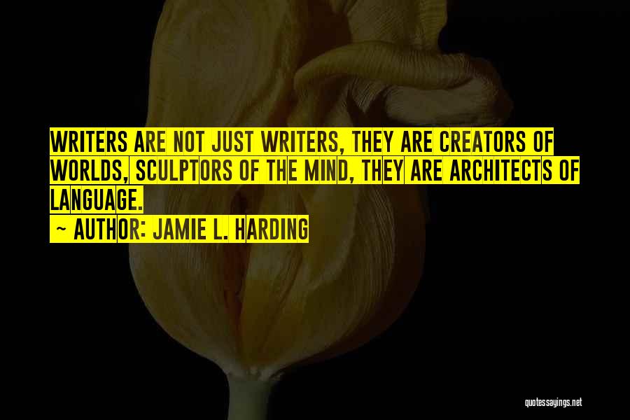 Jamie L. Harding Quotes: Writers Are Not Just Writers, They Are Creators Of Worlds, Sculptors Of The Mind, They Are Architects Of Language.