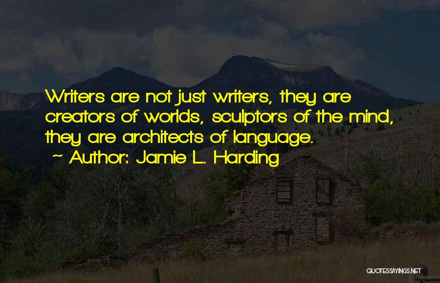 Jamie L. Harding Quotes: Writers Are Not Just Writers, They Are Creators Of Worlds, Sculptors Of The Mind, They Are Architects Of Language.
