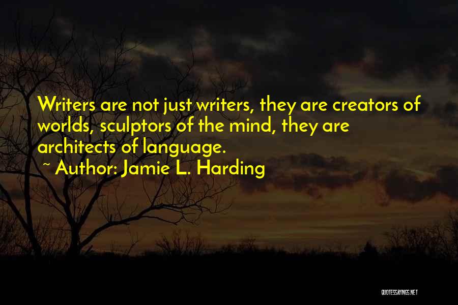 Jamie L. Harding Quotes: Writers Are Not Just Writers, They Are Creators Of Worlds, Sculptors Of The Mind, They Are Architects Of Language.