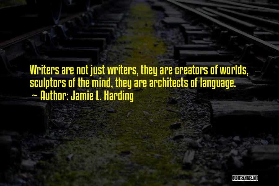 Jamie L. Harding Quotes: Writers Are Not Just Writers, They Are Creators Of Worlds, Sculptors Of The Mind, They Are Architects Of Language.