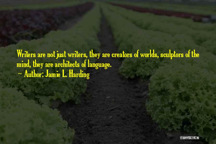 Jamie L. Harding Quotes: Writers Are Not Just Writers, They Are Creators Of Worlds, Sculptors Of The Mind, They Are Architects Of Language.