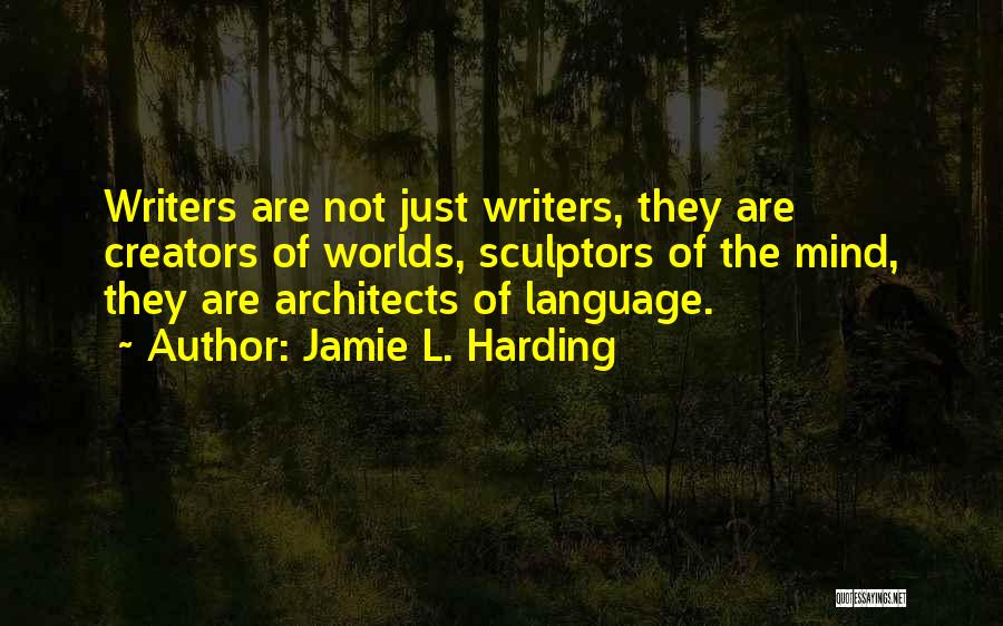 Jamie L. Harding Quotes: Writers Are Not Just Writers, They Are Creators Of Worlds, Sculptors Of The Mind, They Are Architects Of Language.