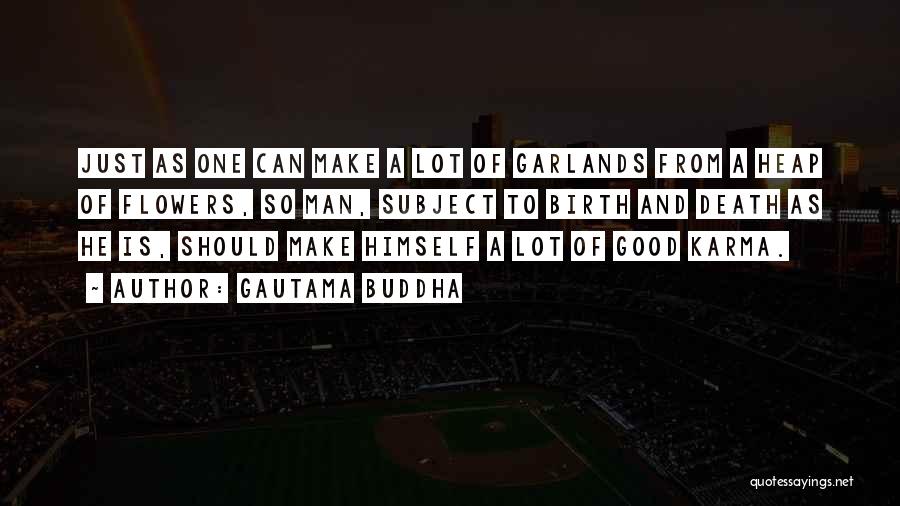 Gautama Buddha Quotes: Just As One Can Make A Lot Of Garlands From A Heap Of Flowers, So Man, Subject To Birth And
