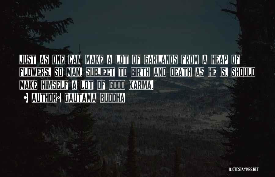 Gautama Buddha Quotes: Just As One Can Make A Lot Of Garlands From A Heap Of Flowers, So Man, Subject To Birth And