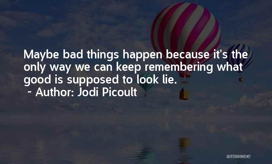 Jodi Picoult Quotes: Maybe Bad Things Happen Because It's The Only Way We Can Keep Remembering What Good Is Supposed To Look Lie.