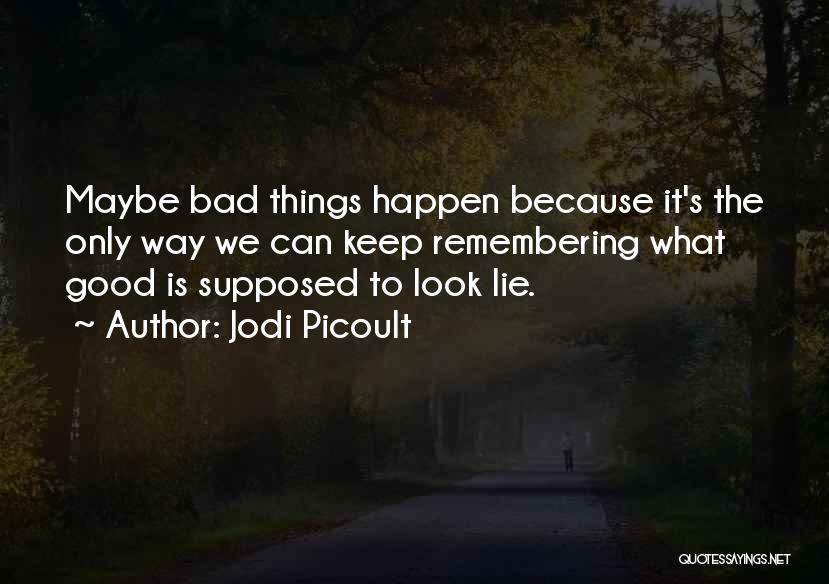 Jodi Picoult Quotes: Maybe Bad Things Happen Because It's The Only Way We Can Keep Remembering What Good Is Supposed To Look Lie.