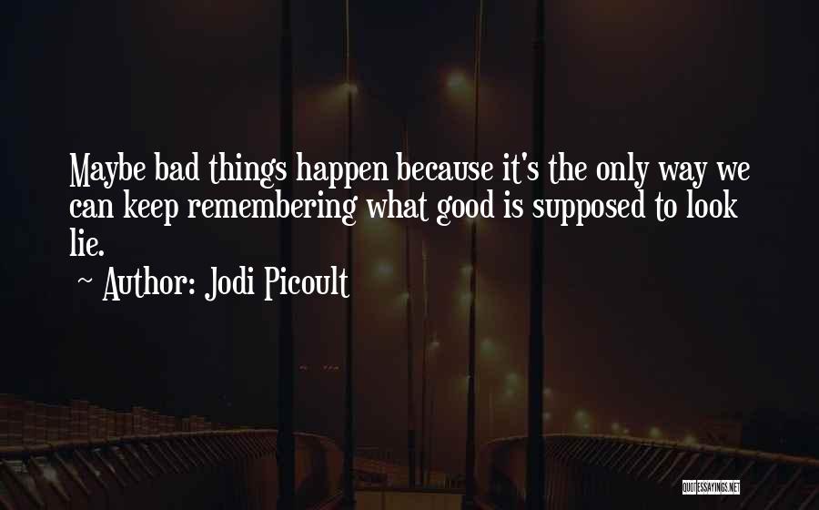 Jodi Picoult Quotes: Maybe Bad Things Happen Because It's The Only Way We Can Keep Remembering What Good Is Supposed To Look Lie.