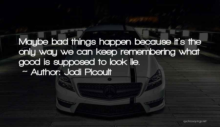 Jodi Picoult Quotes: Maybe Bad Things Happen Because It's The Only Way We Can Keep Remembering What Good Is Supposed To Look Lie.