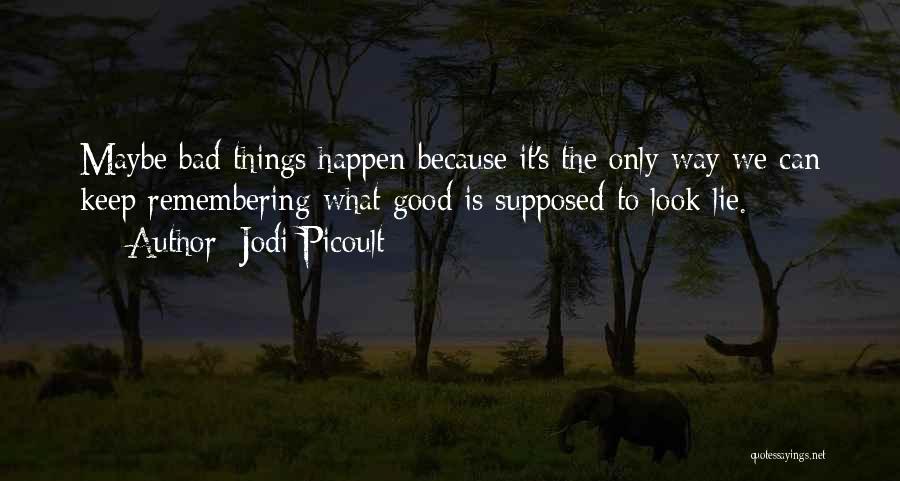 Jodi Picoult Quotes: Maybe Bad Things Happen Because It's The Only Way We Can Keep Remembering What Good Is Supposed To Look Lie.