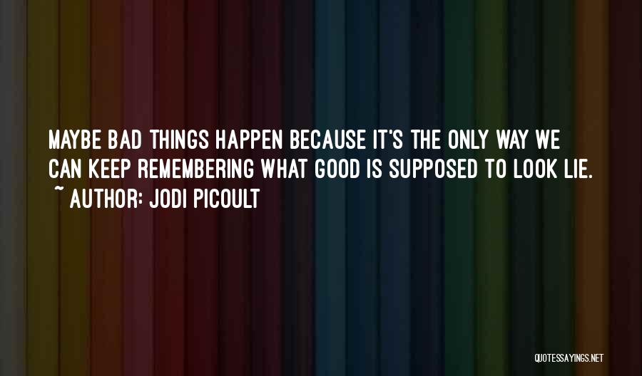 Jodi Picoult Quotes: Maybe Bad Things Happen Because It's The Only Way We Can Keep Remembering What Good Is Supposed To Look Lie.