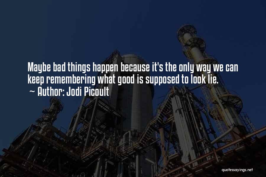 Jodi Picoult Quotes: Maybe Bad Things Happen Because It's The Only Way We Can Keep Remembering What Good Is Supposed To Look Lie.