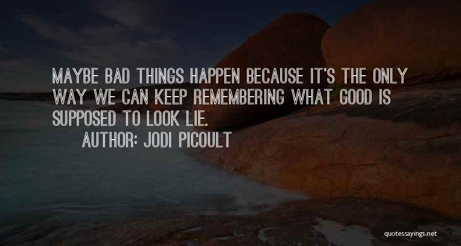 Jodi Picoult Quotes: Maybe Bad Things Happen Because It's The Only Way We Can Keep Remembering What Good Is Supposed To Look Lie.