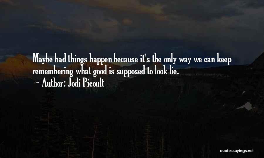 Jodi Picoult Quotes: Maybe Bad Things Happen Because It's The Only Way We Can Keep Remembering What Good Is Supposed To Look Lie.