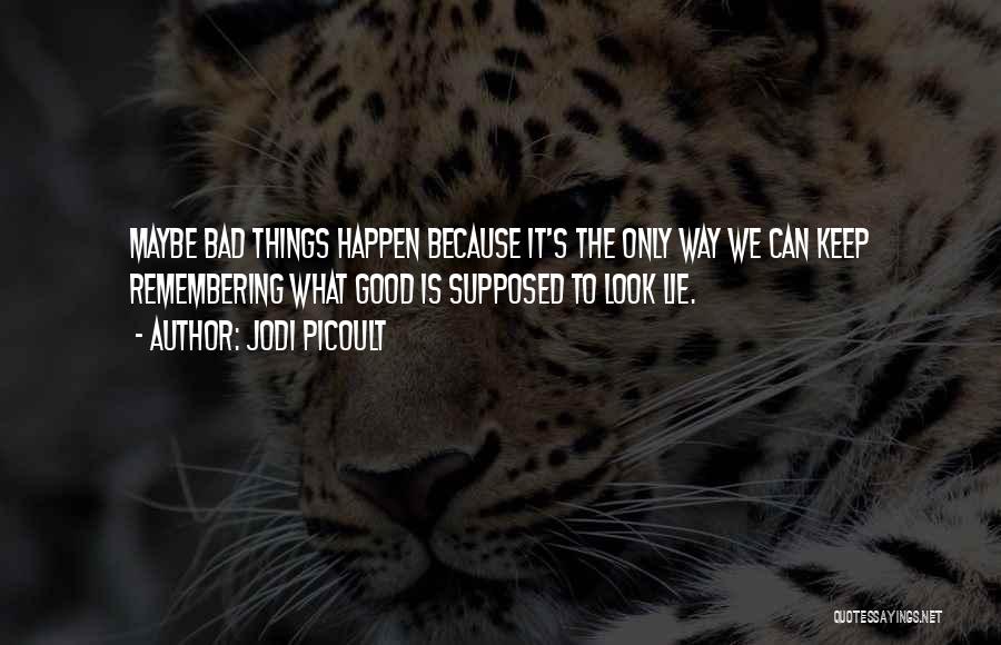 Jodi Picoult Quotes: Maybe Bad Things Happen Because It's The Only Way We Can Keep Remembering What Good Is Supposed To Look Lie.