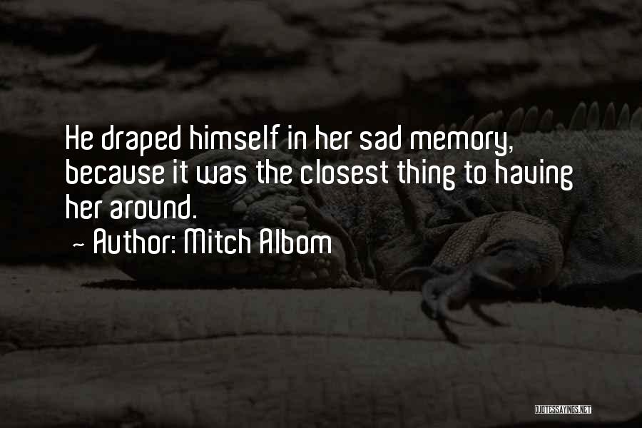 Mitch Albom Quotes: He Draped Himself In Her Sad Memory, Because It Was The Closest Thing To Having Her Around.