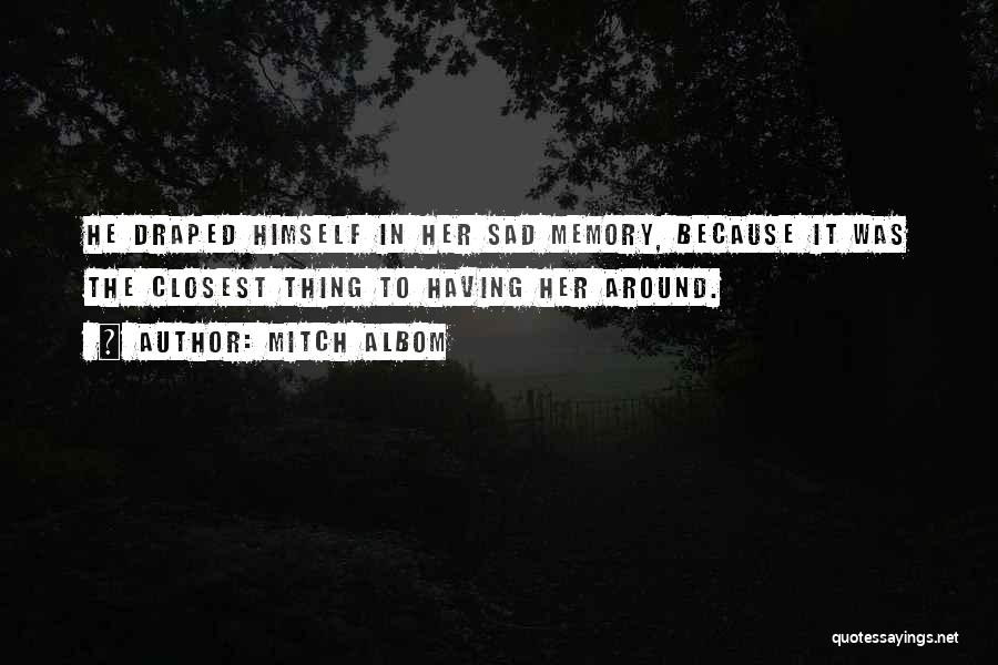 Mitch Albom Quotes: He Draped Himself In Her Sad Memory, Because It Was The Closest Thing To Having Her Around.