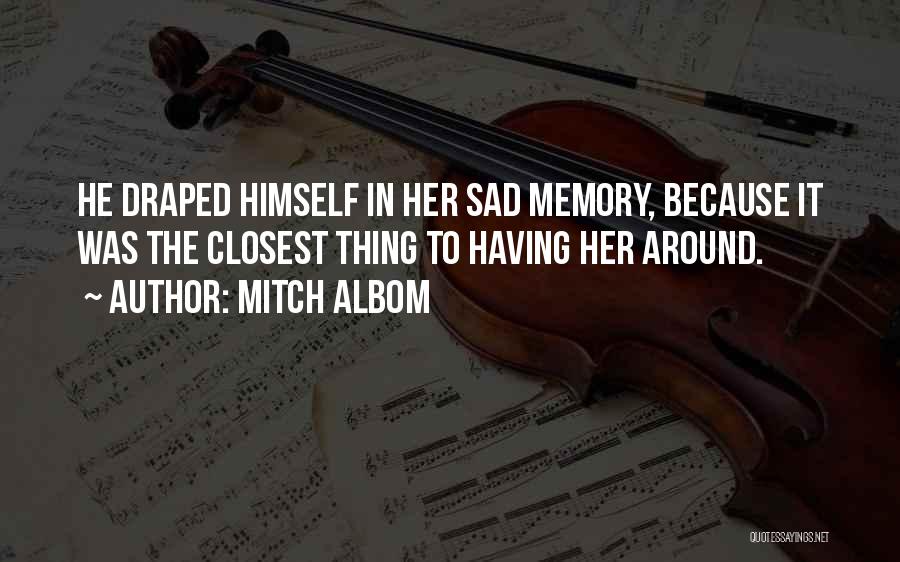 Mitch Albom Quotes: He Draped Himself In Her Sad Memory, Because It Was The Closest Thing To Having Her Around.