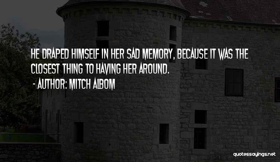 Mitch Albom Quotes: He Draped Himself In Her Sad Memory, Because It Was The Closest Thing To Having Her Around.