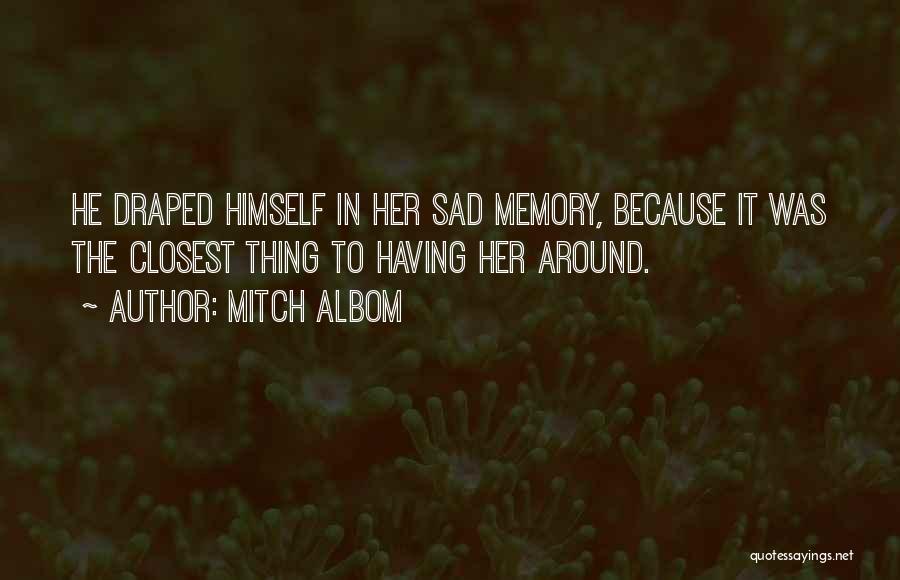 Mitch Albom Quotes: He Draped Himself In Her Sad Memory, Because It Was The Closest Thing To Having Her Around.