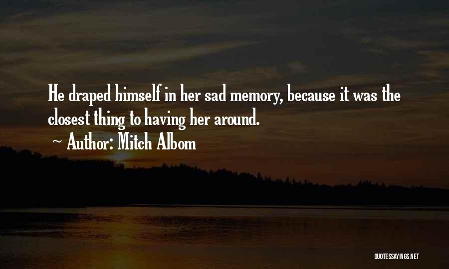 Mitch Albom Quotes: He Draped Himself In Her Sad Memory, Because It Was The Closest Thing To Having Her Around.