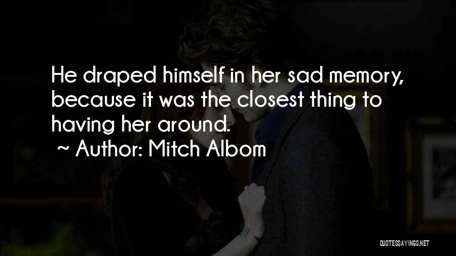 Mitch Albom Quotes: He Draped Himself In Her Sad Memory, Because It Was The Closest Thing To Having Her Around.