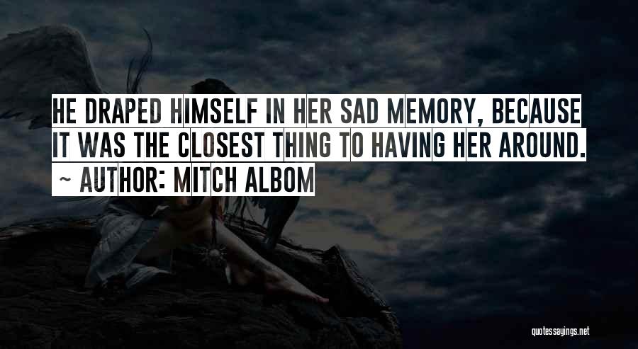 Mitch Albom Quotes: He Draped Himself In Her Sad Memory, Because It Was The Closest Thing To Having Her Around.