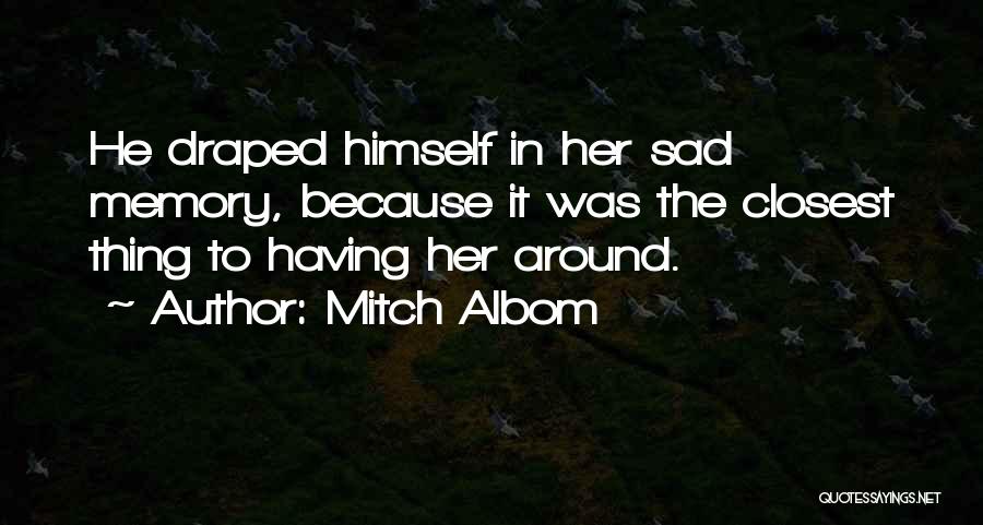 Mitch Albom Quotes: He Draped Himself In Her Sad Memory, Because It Was The Closest Thing To Having Her Around.