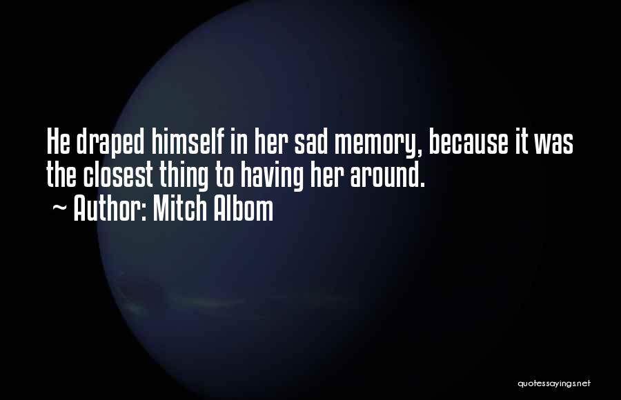 Mitch Albom Quotes: He Draped Himself In Her Sad Memory, Because It Was The Closest Thing To Having Her Around.
