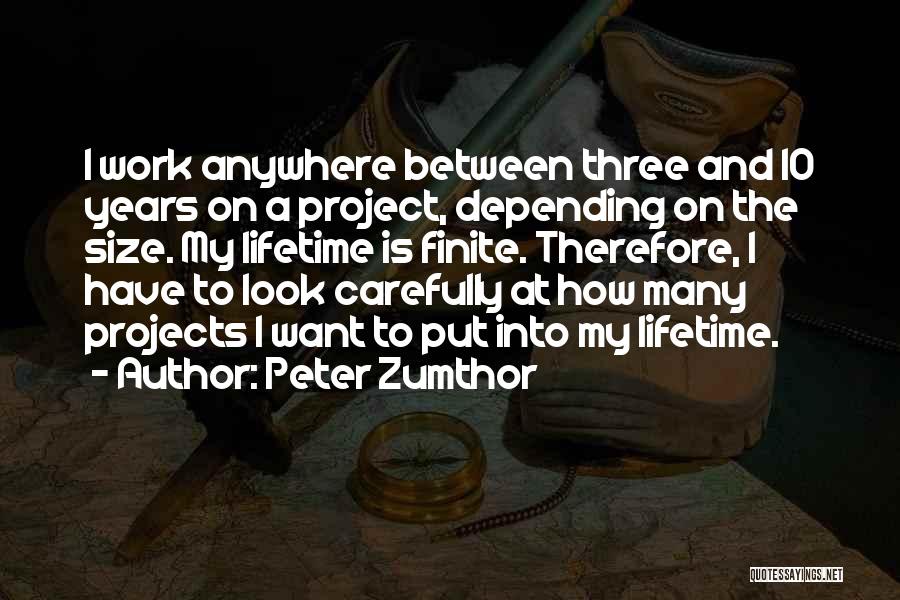 Peter Zumthor Quotes: I Work Anywhere Between Three And 10 Years On A Project, Depending On The Size. My Lifetime Is Finite. Therefore,