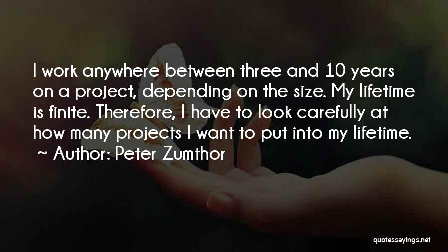 Peter Zumthor Quotes: I Work Anywhere Between Three And 10 Years On A Project, Depending On The Size. My Lifetime Is Finite. Therefore,