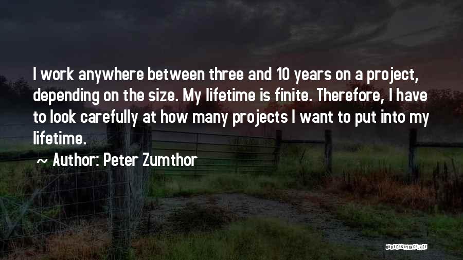 Peter Zumthor Quotes: I Work Anywhere Between Three And 10 Years On A Project, Depending On The Size. My Lifetime Is Finite. Therefore,