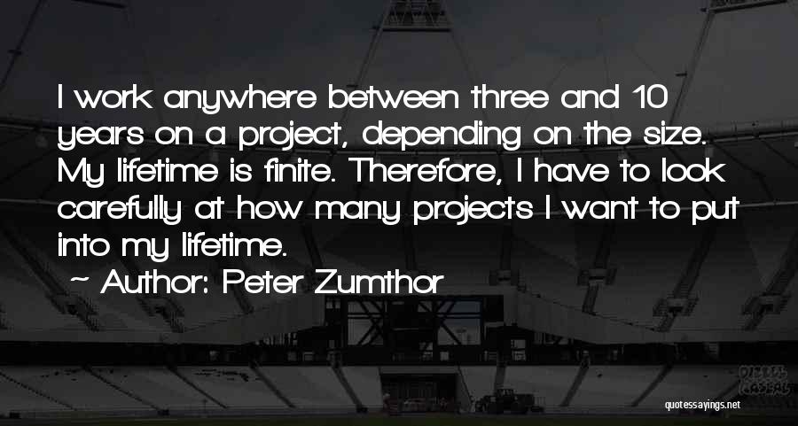 Peter Zumthor Quotes: I Work Anywhere Between Three And 10 Years On A Project, Depending On The Size. My Lifetime Is Finite. Therefore,