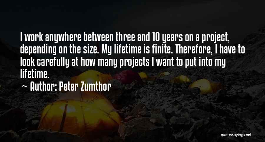 Peter Zumthor Quotes: I Work Anywhere Between Three And 10 Years On A Project, Depending On The Size. My Lifetime Is Finite. Therefore,