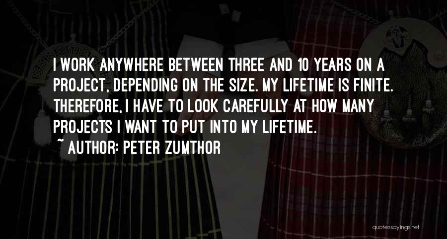 Peter Zumthor Quotes: I Work Anywhere Between Three And 10 Years On A Project, Depending On The Size. My Lifetime Is Finite. Therefore,